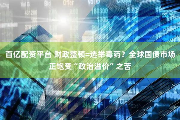 百亿配资平台 财政整顿=选举毒药？全球国债市场正饱受“政治溢价”之苦