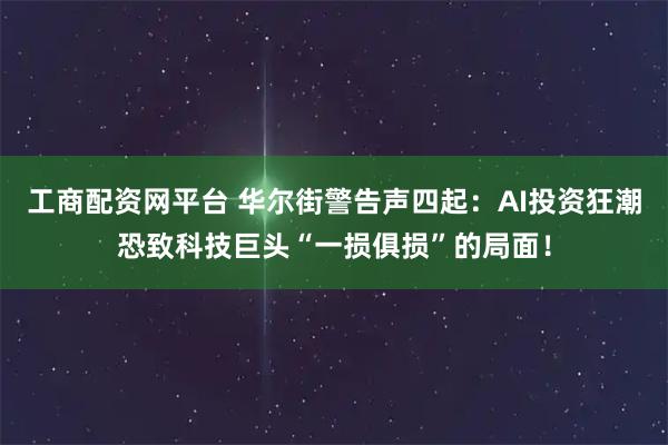 工商配资网平台 华尔街警告声四起：AI投资狂潮恐致科技巨头“一损俱损”的局面！