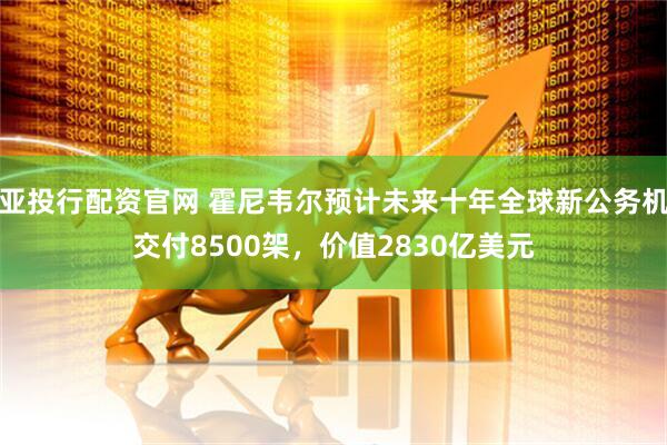 亚投行配资官网 霍尼韦尔预计未来十年全球新公务机交付8500架，价值2830亿美元