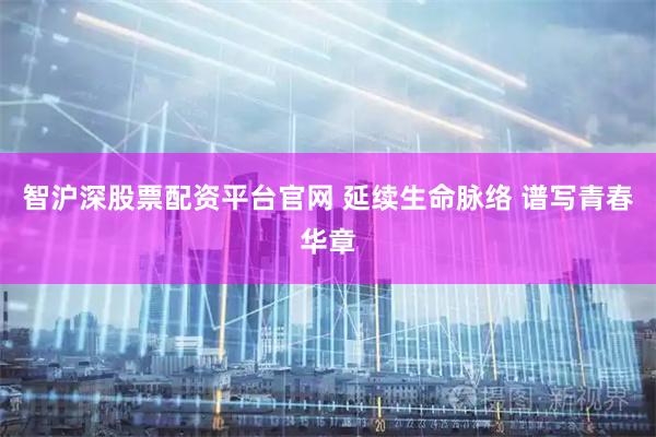 智沪深股票配资平台官网 延续生命脉络 谱写青春华章