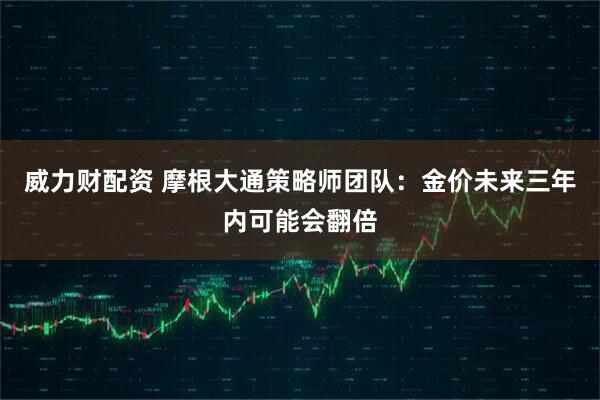 威力财配资 摩根大通策略师团队：金价未来三年内可能会翻倍