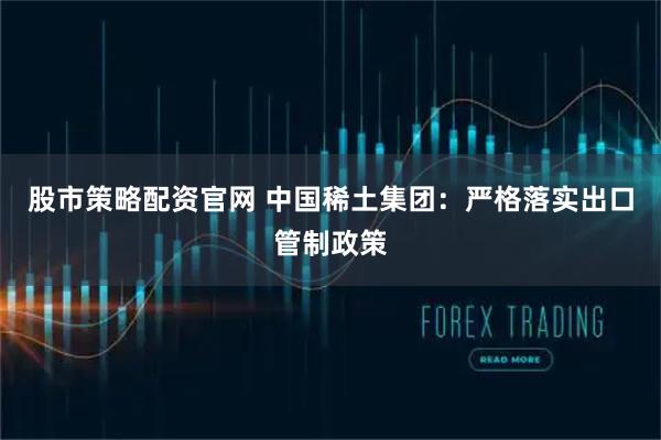 股市策略配资官网 中国稀土集团：严格落实出口管制政策