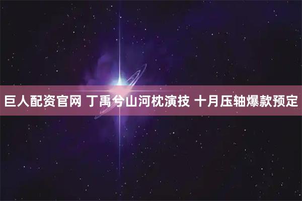 巨人配资官网 丁禹兮山河枕演技 十月压轴爆款预定