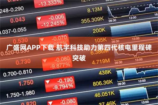 广盛网APP下载 航宇科技助力第四代核电里程碑突破