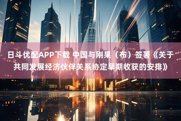 日斗优配APP下载 中国与刚果（布）签署《关于共同发展经济伙伴关系协定早期收获的安排》