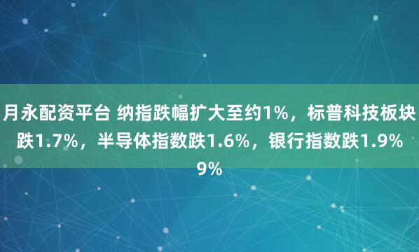月永配资平台 纳指跌幅扩大至约1%，标普科技板块跌1.7%，半导体指数跌1.6%，银行指数跌1.9%