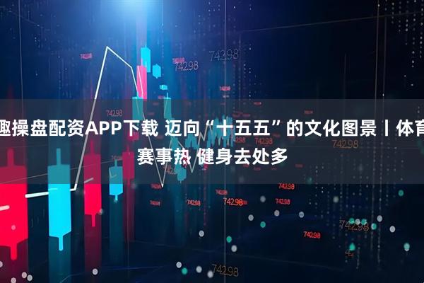 趣操盘配资APP下载 迈向“十五五”的文化图景丨体育赛事热 健身去处多
