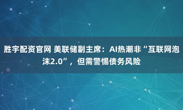 胜宇配资官网 美联储副主席：AI热潮非“互联网泡沫2.0”，但需警惕债务风险