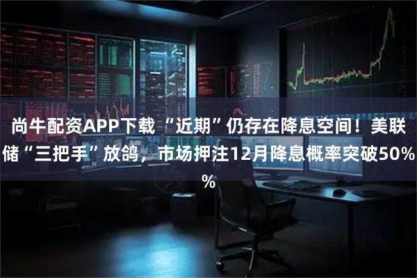 尚牛配资APP下载 “近期”仍存在降息空间！美联储“三把手”放鸽，市场押注12月降息概率突破50%