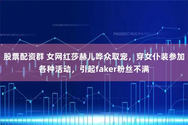 股票配资群 女网红莎赫儿哗众取宠,穿女仆装参加各种活动,引起faker粉丝不满