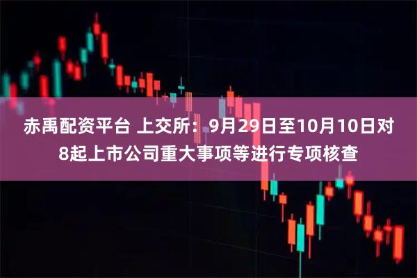 赤禹配资平台 上交所:9月29日至10月10日对8起上市公司重大事项等进行专项核查