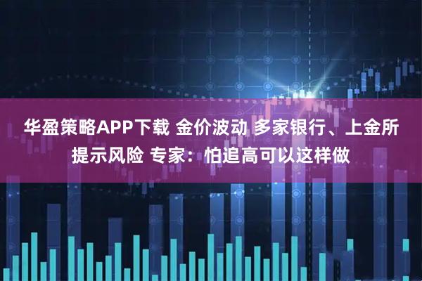 华盈策略APP下载 金价波动 多家银行、上金所提示风险 专家:怕追高可以这样做
