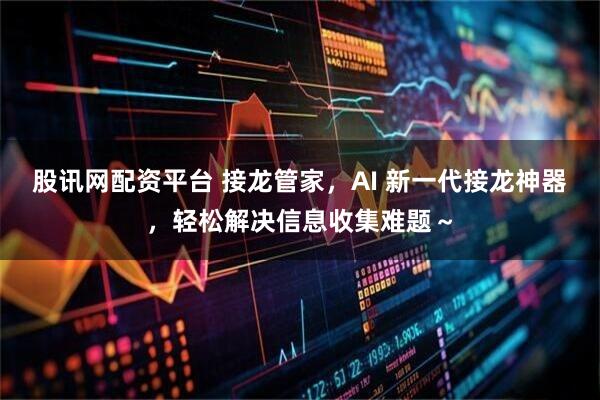 股讯网配资平台 接龙管家，AI 新一代接龙神器，轻松解决信息收集难题～
