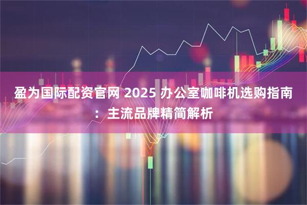盈为国际配资官网 2025 办公室咖啡机选购指南:主流品牌精简解析