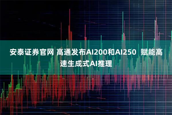 安泰证券官网 高通发布AI200和AI250 赋能高速生成式AI推理