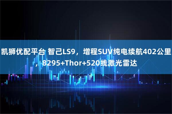 凯狮优配平台 智己LS9，增程SUV纯电续航402公里，8295+Thor+520线激光雷达