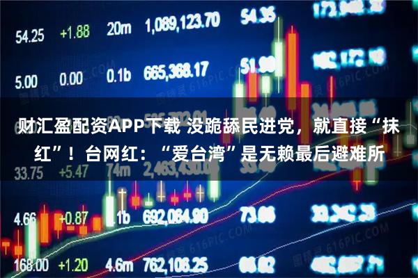 财汇盈配资APP下载 没跪舔民进党，就直接“抹红”！台网红：“爱台湾”是无赖最后避难所