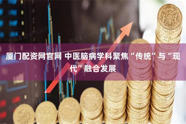 厦门配资网官网 中医脑病学科聚焦“传统”与“现代”融合发展