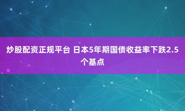 炒股配资正规平台 日本5年期国债收益率下跌2.5个基点