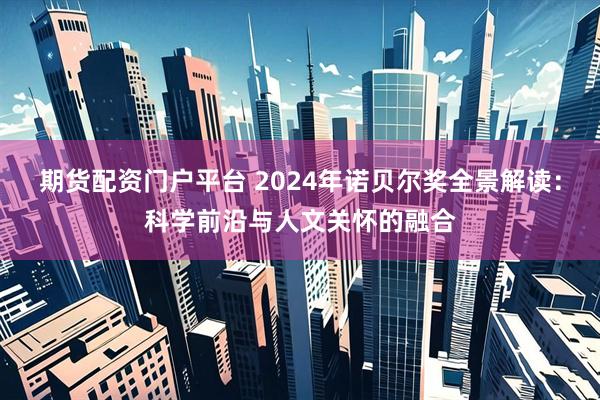 期货配资门户平台 2024年诺贝尔奖全景解读：科学前沿与人文关怀的融合