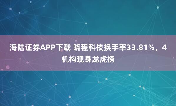 海陆证券APP下载 晓程科技换手率33.81%，4机构现身龙虎榜