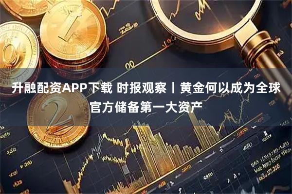升融配资APP下载 时报观察丨黄金何以成为全球官方储备第一大资产